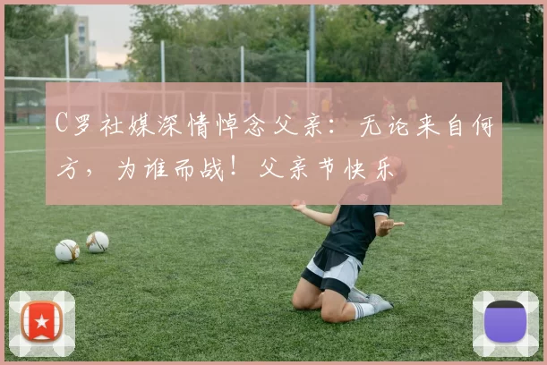 C罗社媒深情悼念父亲：无论来自何方，为谁而战！父亲节快乐️