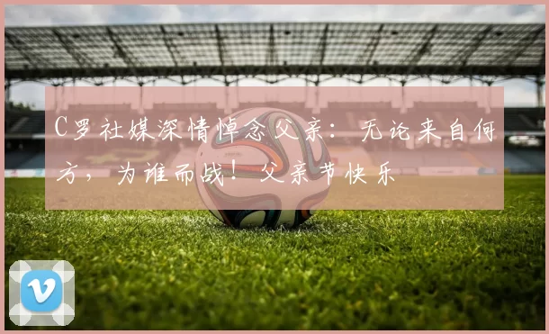 C罗社媒深情悼念父亲：无论来自何方，为谁而战！父亲节快乐️