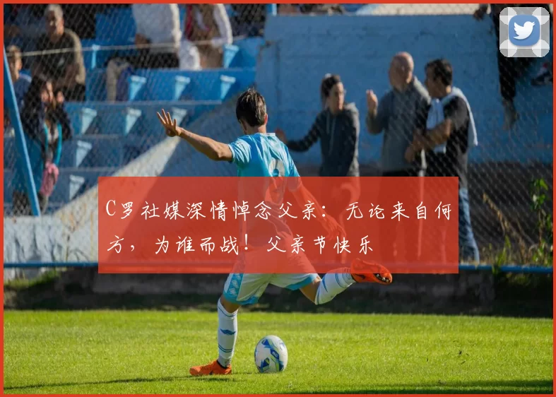 C罗社媒深情悼念父亲：无论来自何方，为谁而战！父亲节快乐️