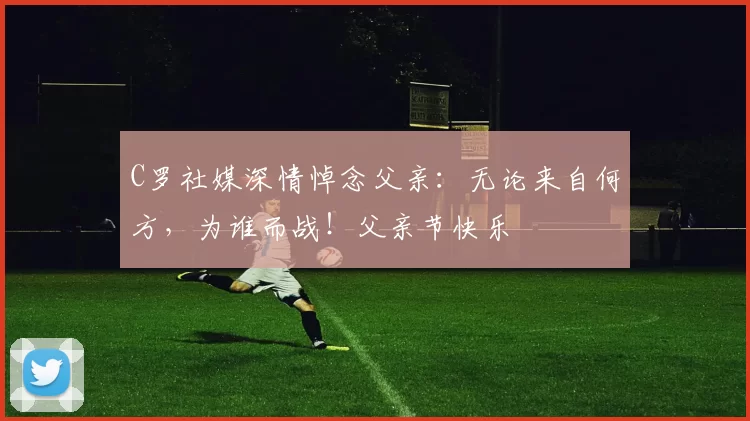 C罗社媒深情悼念父亲：无论来自何方，为谁而战！父亲节快乐️