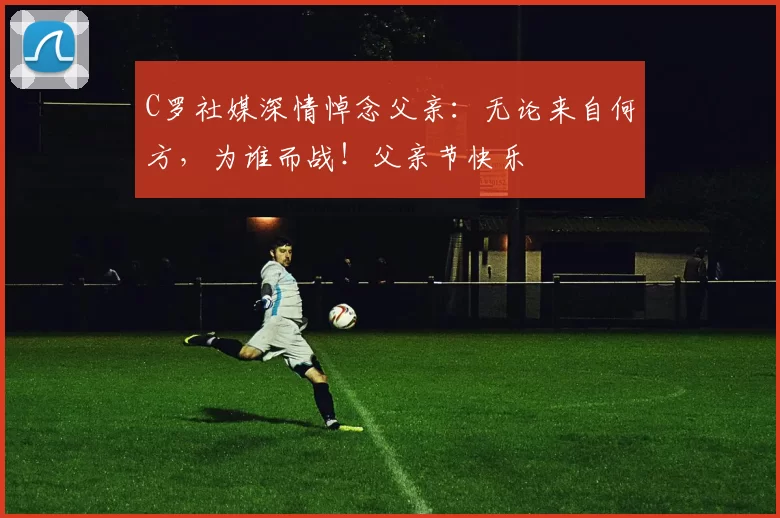 C罗社媒深情悼念父亲：无论来自何方，为谁而战！父亲节快乐️