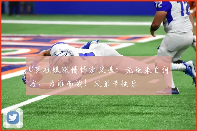 C罗社媒深情悼念父亲:无论来自何方,为谁而战!父亲节快乐️