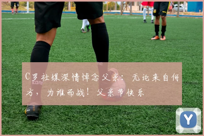 C罗社媒深情悼念父亲：无论来自何方，为谁而战！父亲节快乐️