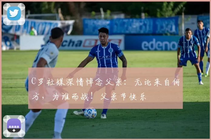 C罗社媒深情悼念父亲：无论来自何方，为谁而战！父亲节快乐️