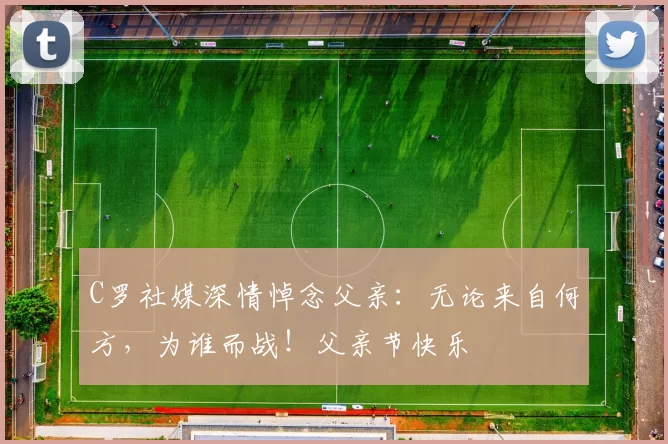 C罗社媒深情悼念父亲:无论来自何方,为谁而战!父亲节快乐️