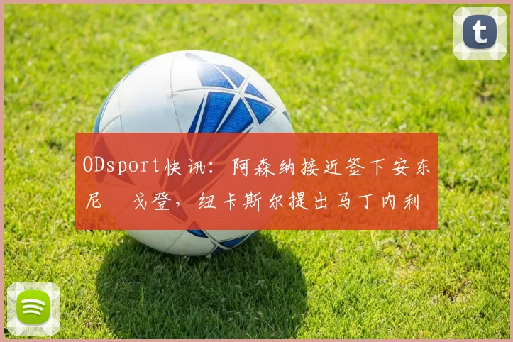 ODsport快讯:阿森纳接近签下安东尼・戈登,纽卡斯尔提出马丁内利交换条件_交易_球员_谈判