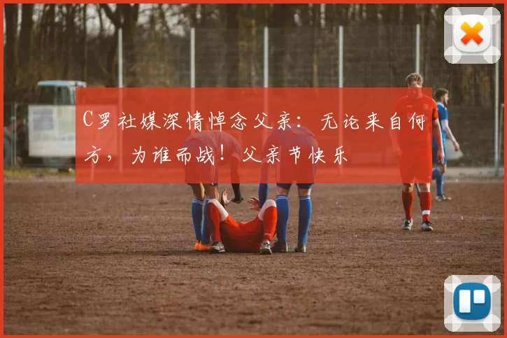 C罗社媒深情悼念父亲：无论来自何方，为谁而战！父亲节快乐️