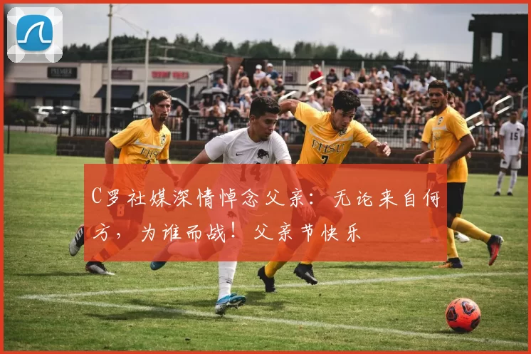 C罗社媒深情悼念父亲：无论来自何方，为谁而战！父亲节快乐️