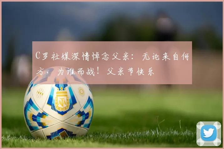 C罗社媒深情悼念父亲：无论来自何方，为谁而战！父亲节快乐️