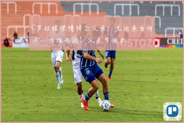 C罗社媒深情悼念父亲:无论来自何方,为谁而战!父亲节快乐️