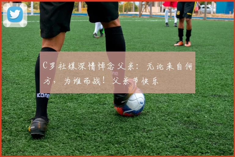 C罗社媒深情悼念父亲:无论来自何方,为谁而战!父亲节快乐️