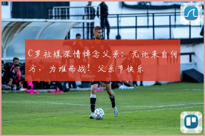 C罗社媒深情悼念父亲：无论来自何方，为谁而战！父亲节快乐️