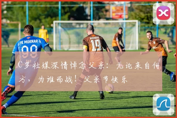 C罗社媒深情悼念父亲:无论来自何方,为谁而战!父亲节快乐️