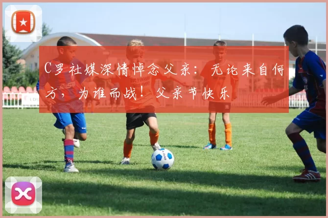 C罗社媒深情悼念父亲：无论来自何方，为谁而战！父亲节快乐️