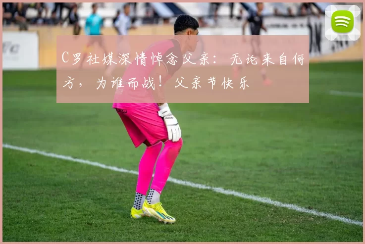C罗社媒深情悼念父亲:无论来自何方,为谁而战!父亲节快乐️