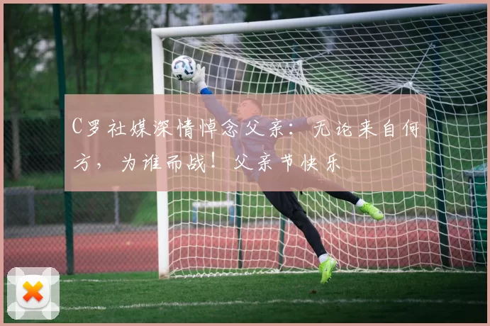 C罗社媒深情悼念父亲：无论来自何方，为谁而战！父亲节快乐️