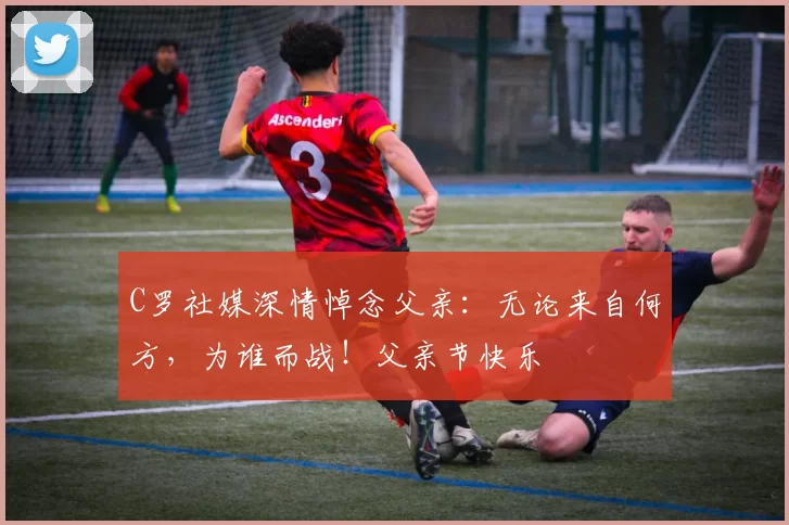 C罗社媒深情悼念父亲:无论来自何方,为谁而战!父亲节快乐️