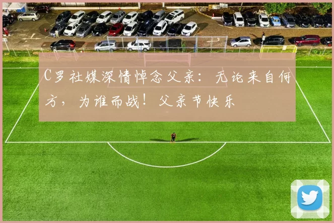 C罗社媒深情悼念父亲：无论来自何方，为谁而战！父亲节快乐️