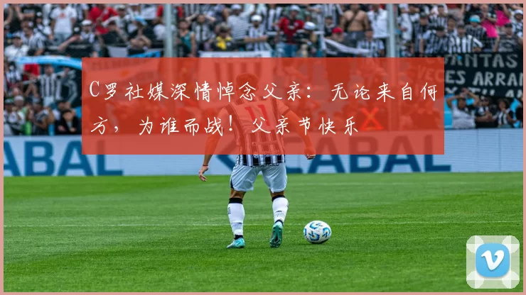 C罗社媒深情悼念父亲:无论来自何方,为谁而战!父亲节快乐️