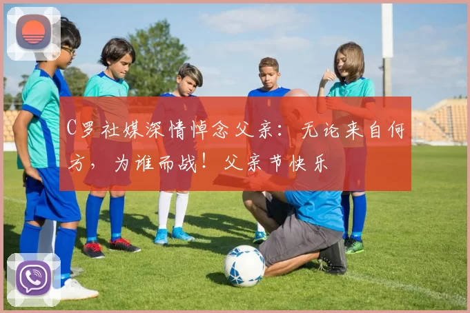 C罗社媒深情悼念父亲：无论来自何方，为谁而战！父亲节快乐️