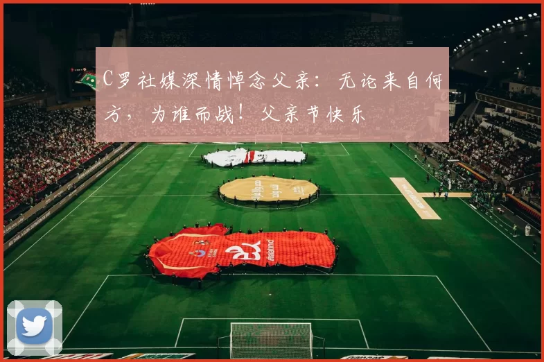 C罗社媒深情悼念父亲:无论来自何方,为谁而战!父亲节快乐️