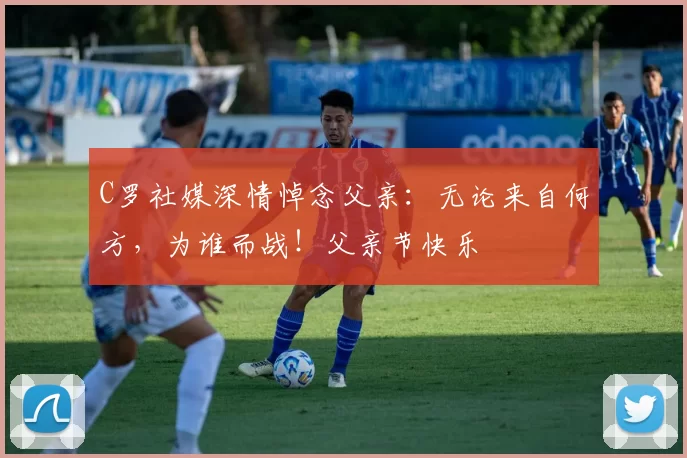 C罗社媒深情悼念父亲:无论来自何方,为谁而战!父亲节快乐️