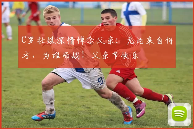 C罗社媒深情悼念父亲：无论来自何方，为谁而战！父亲节快乐️