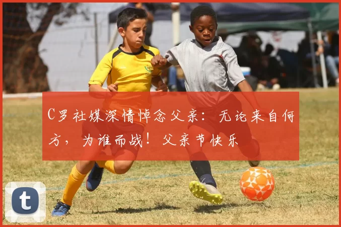 C罗社媒深情悼念父亲:无论来自何方,为谁而战!父亲节快乐️