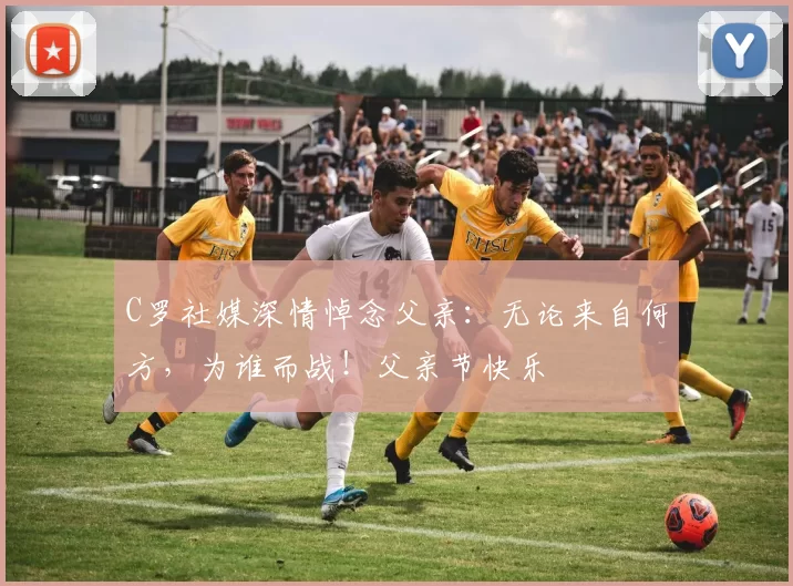 C罗社媒深情悼念父亲：无论来自何方，为谁而战！父亲节快乐️