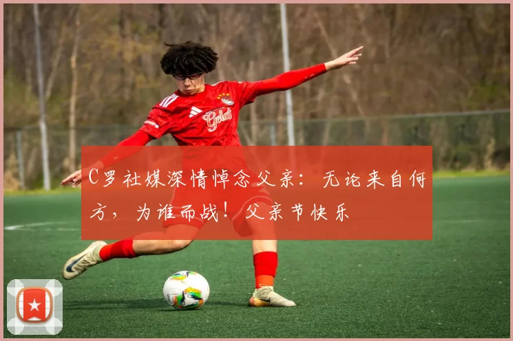 C罗社媒深情悼念父亲：无论来自何方，为谁而战！父亲节快乐️