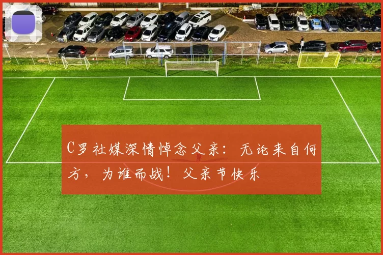 C罗社媒深情悼念父亲：无论来自何方，为谁而战！父亲节快乐️