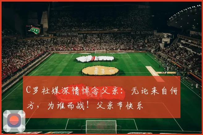 C罗社媒深情悼念父亲:无论来自何方,为谁而战!父亲节快乐️