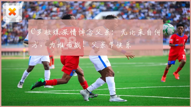 C罗社媒深情悼念父亲:无论来自何方,为谁而战!父亲节快乐️