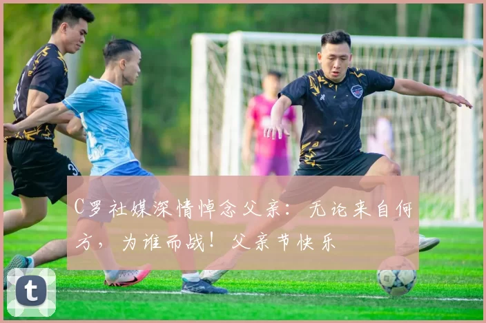 C罗社媒深情悼念父亲:无论来自何方,为谁而战!父亲节快乐️