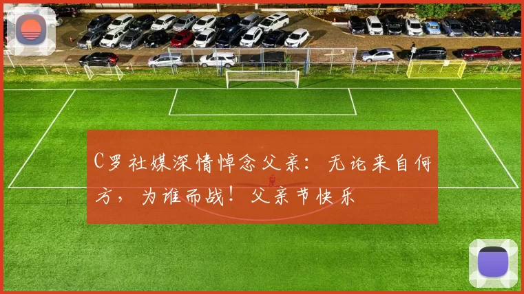 C罗社媒深情悼念父亲:无论来自何方,为谁而战!父亲节快乐️