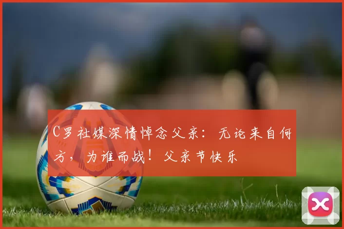 C罗社媒深情悼念父亲:无论来自何方,为谁而战!父亲节快乐️