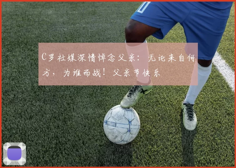 C罗社媒深情悼念父亲：无论来自何方，为谁而战！父亲节快乐️