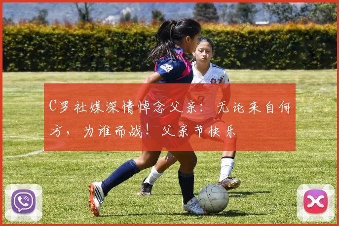 C罗社媒深情悼念父亲：无论来自何方，为谁而战！父亲节快乐️