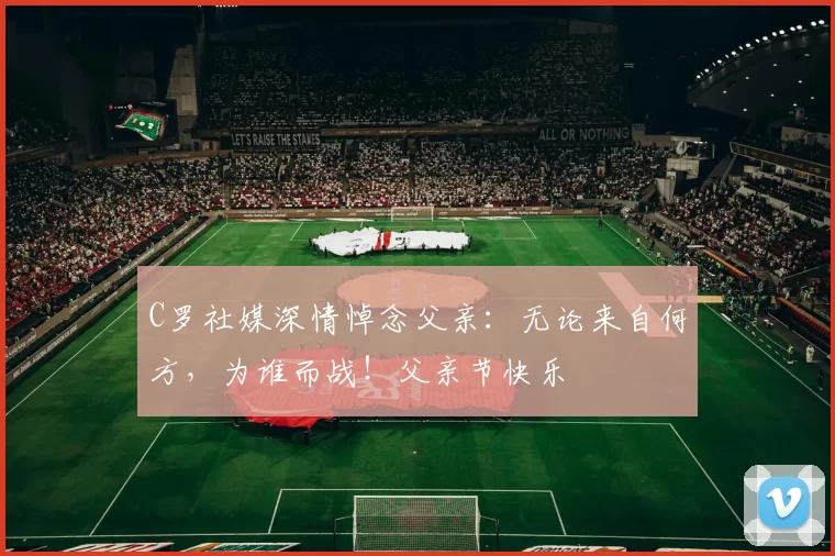 C罗社媒深情悼念父亲:无论来自何方,为谁而战!父亲节快乐️