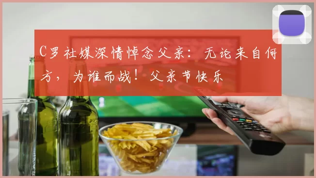 C罗社媒深情悼念父亲：无论来自何方，为谁而战！父亲节快乐️