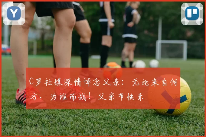 C罗社媒深情悼念父亲：无论来自何方，为谁而战！父亲节快乐️