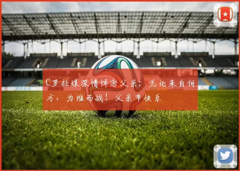 C罗社媒深情悼念父亲:无论来自何方,为谁而战!父亲节快乐️