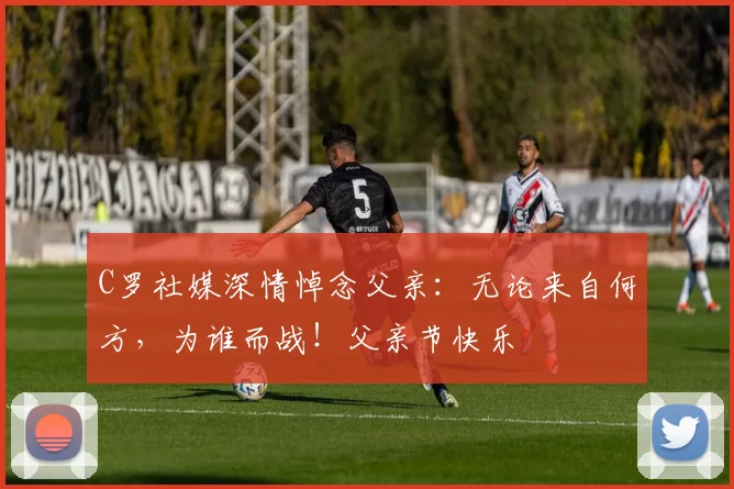 C罗社媒深情悼念父亲:无论来自何方,为谁而战!父亲节快乐️