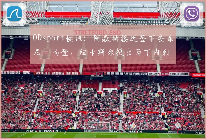 ODsport快讯:阿森纳接近签下安东尼・戈登,纽卡斯尔提出马丁内利交换条件_交易_球员_谈判