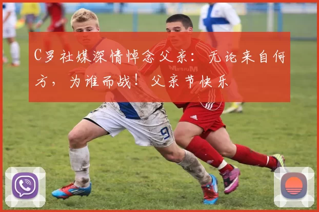 C罗社媒深情悼念父亲：无论来自何方，为谁而战！父亲节快乐️