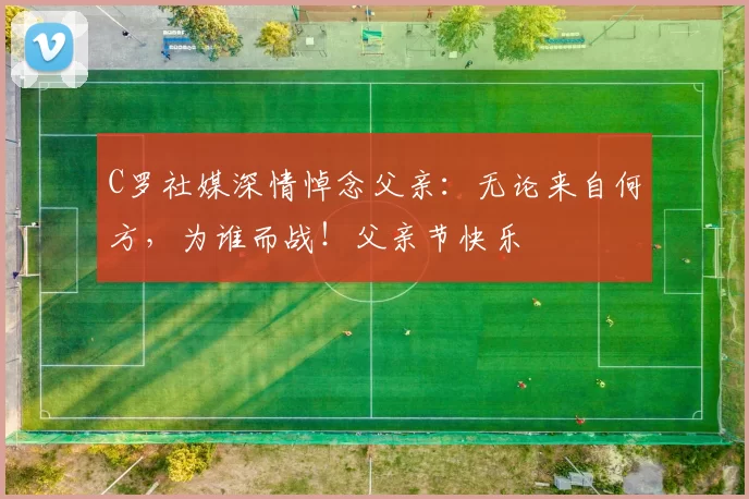 C罗社媒深情悼念父亲：无论来自何方，为谁而战！父亲节快乐️