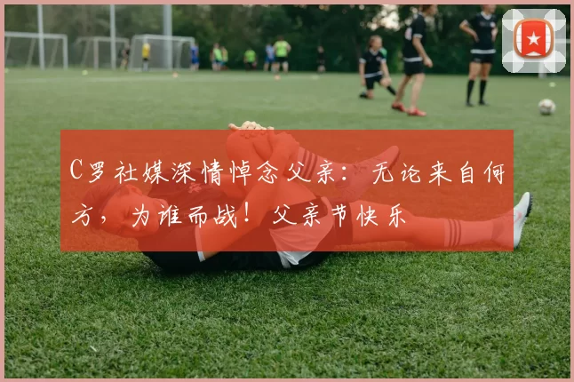 C罗社媒深情悼念父亲：无论来自何方，为谁而战！父亲节快乐️