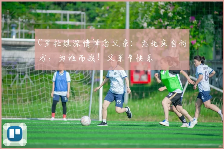 C罗社媒深情悼念父亲：无论来自何方，为谁而战！父亲节快乐️