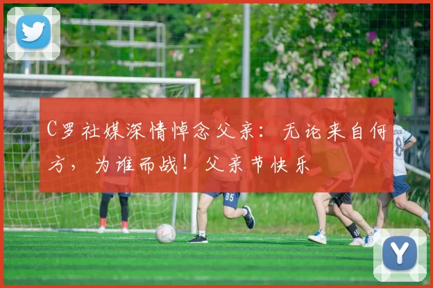 C罗社媒深情悼念父亲：无论来自何方，为谁而战！父亲节快乐️