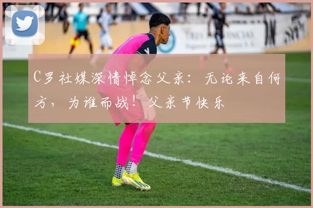 C罗社媒深情悼念父亲:无论来自何方,为谁而战!父亲节快乐️